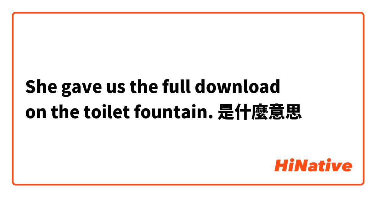 She gave us the full download
on the toilet fountain.是什麼意思