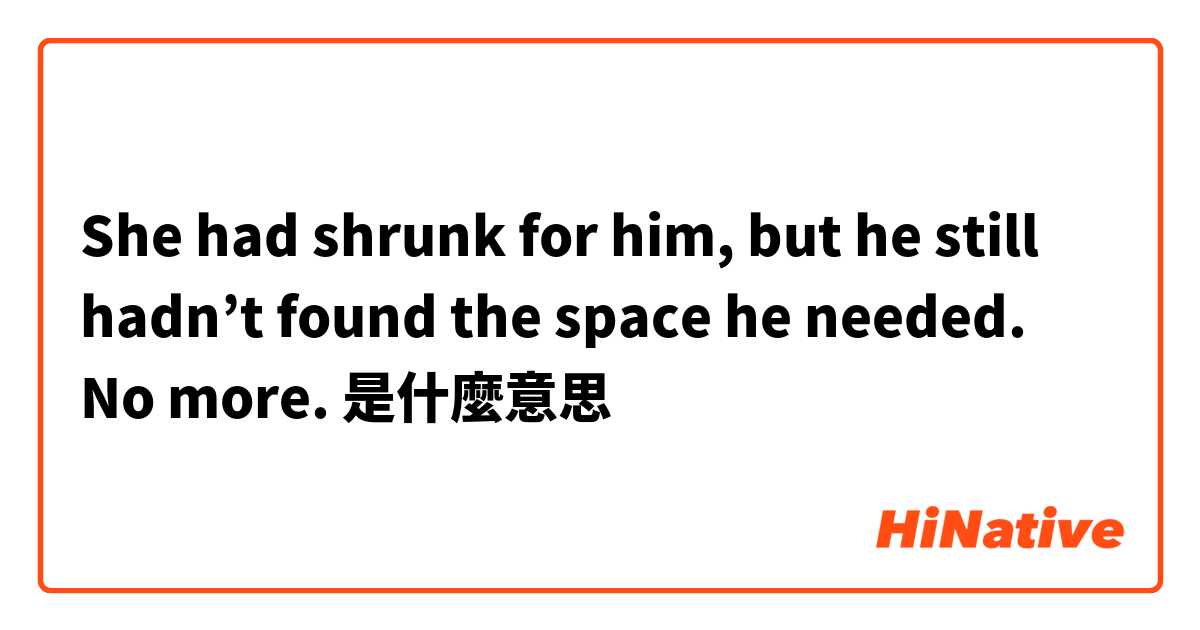 She had shrunk for him, but he still hadn’t found the space he needed. No more.是什麼意思