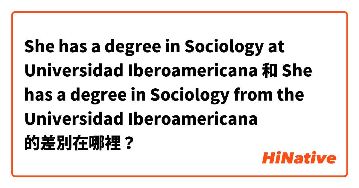 She has a degree in Sociology at Universidad Iberoamericana   和 She has a degree in Sociology from the Universidad Iberoamericana 的差別在哪裡？