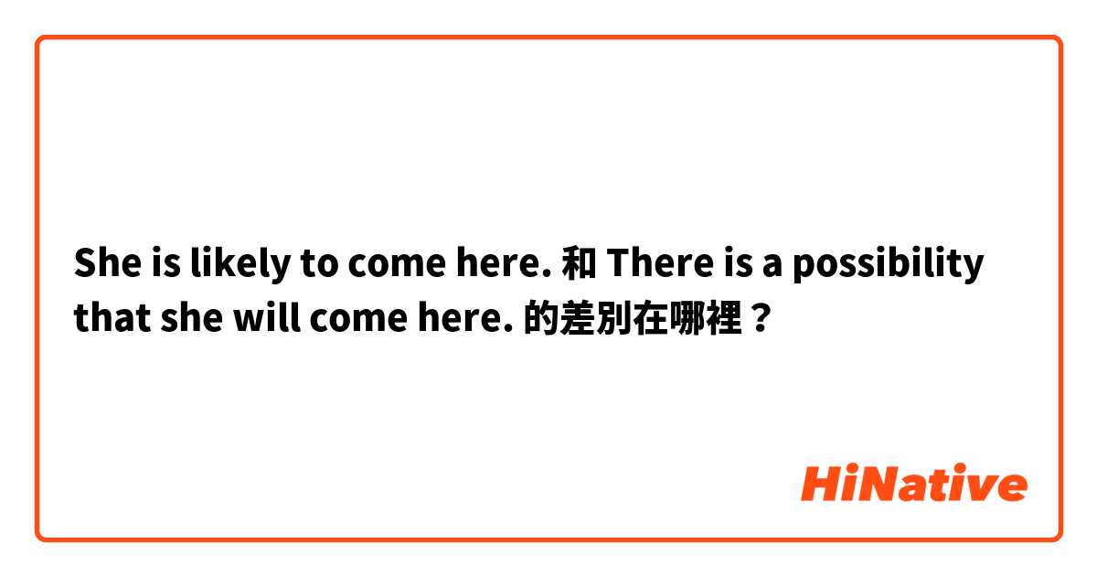 She is likely to come here. 和 There is a possibility that she will come here. 的差別在哪裡？