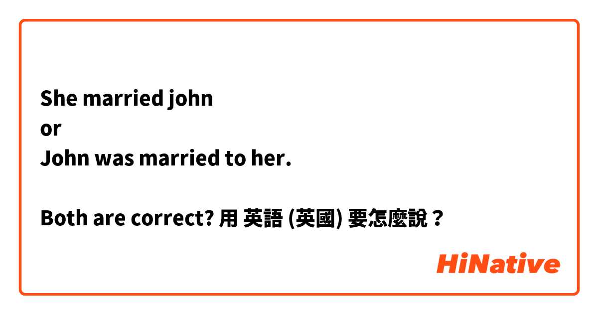 She married john
or
John was married to her.

Both are correct? 
用 英語 (英國) 要怎麼說？