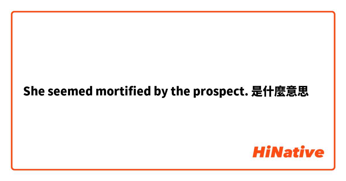 She seemed mortified by the prospect.是什麼意思
