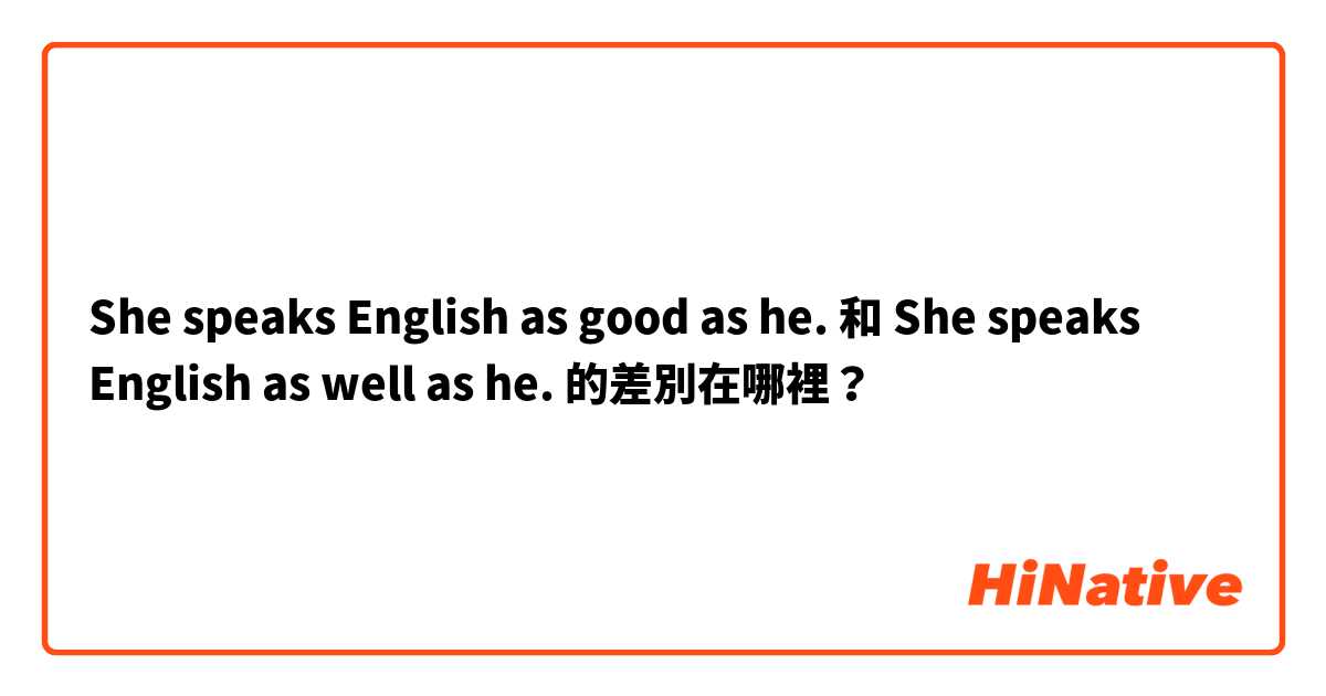 She speaks English as good as he. 和 She speaks English as well as he. 的差別在哪裡？