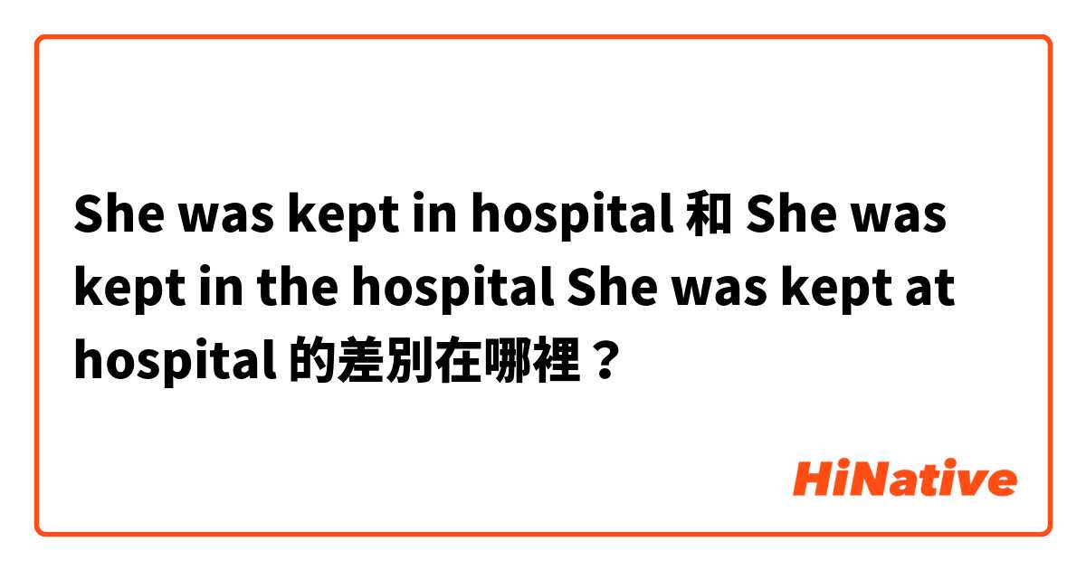 She was kept in hospital 和 She was kept in the hospital 

She was kept at hospital  的差別在哪裡？