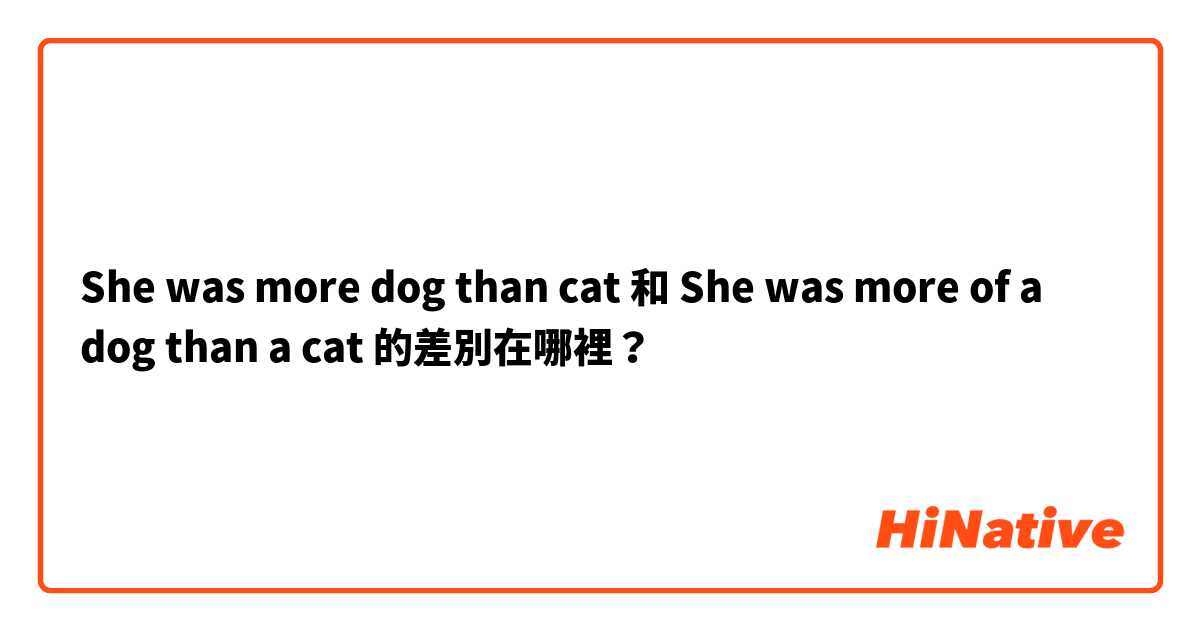 She was more dog than cat 和 She was more of a dog than a cat 的差別在哪裡？
