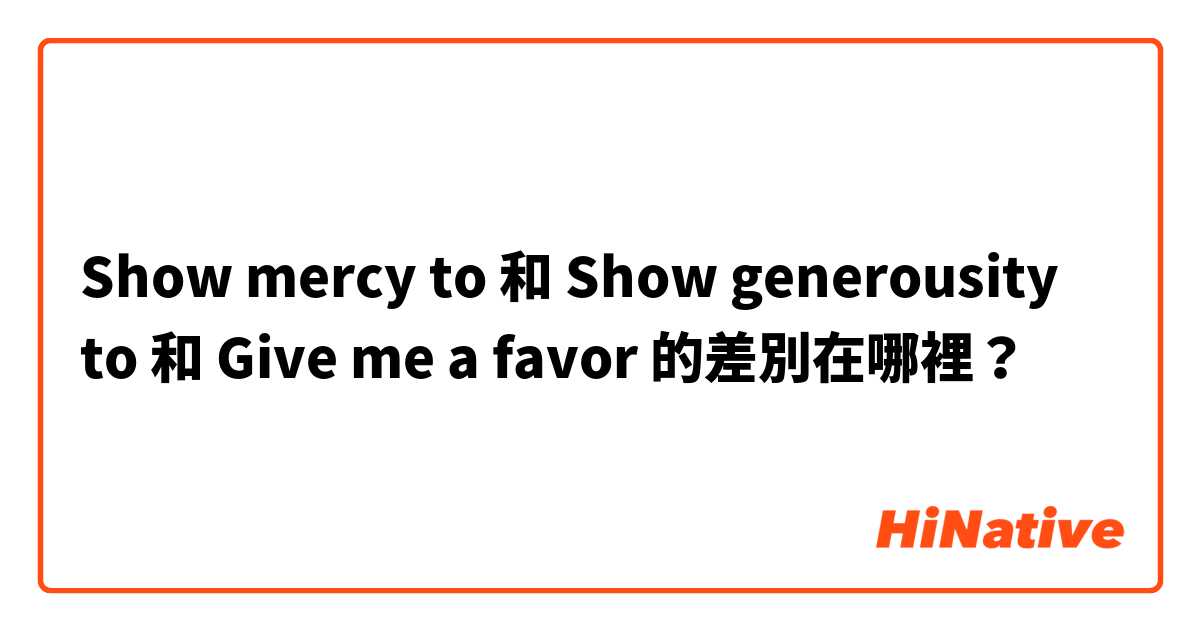 Show mercy to 和 Show generousity to 和 Give me a favor 的差別在哪裡？