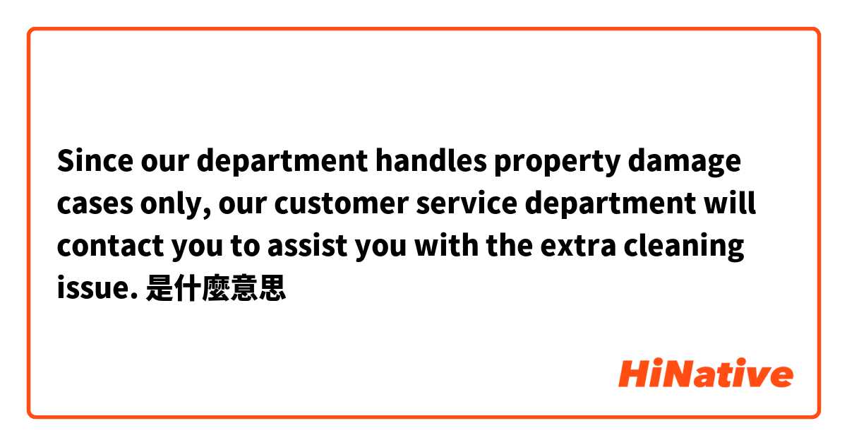 Since our department handles property damage cases only, our customer service department will contact you to assist you with the extra cleaning issue.是什麼意思