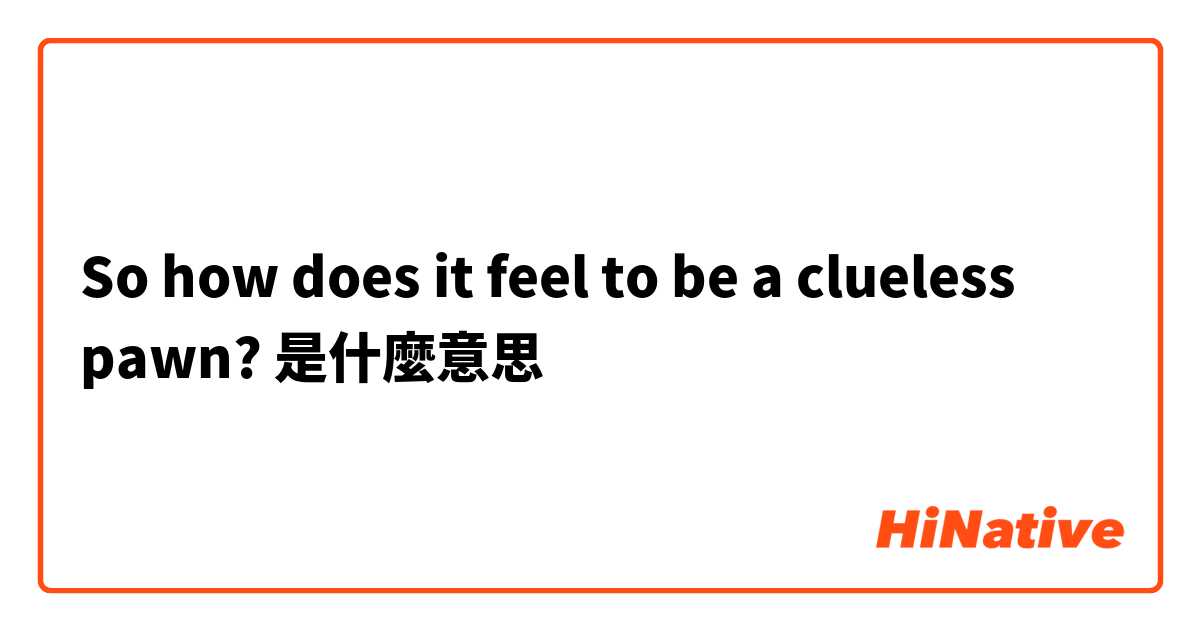 So how does it feel to be a clueless pawn?是什麼意思
