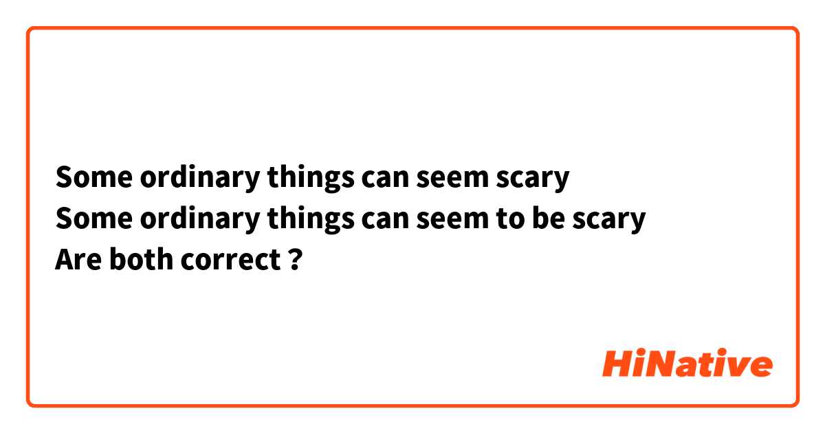 Some ordinary things can seem scary
Some ordinary things can seem to be scary
Are both correct？
