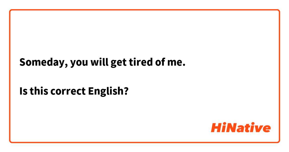 Someday, you will get tired of me.

Is this correct English?