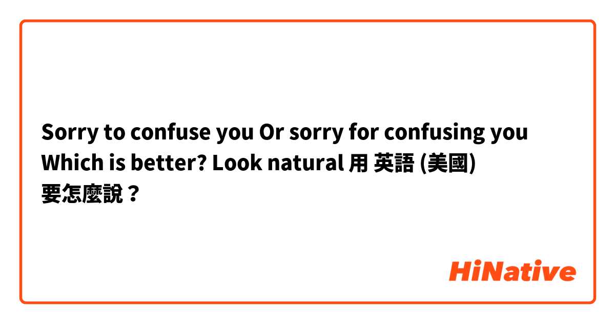 Sorry to confuse you 
Or sorry for confusing you 

Which is better? Look natural 用 英語 (美國) 要怎麼說？