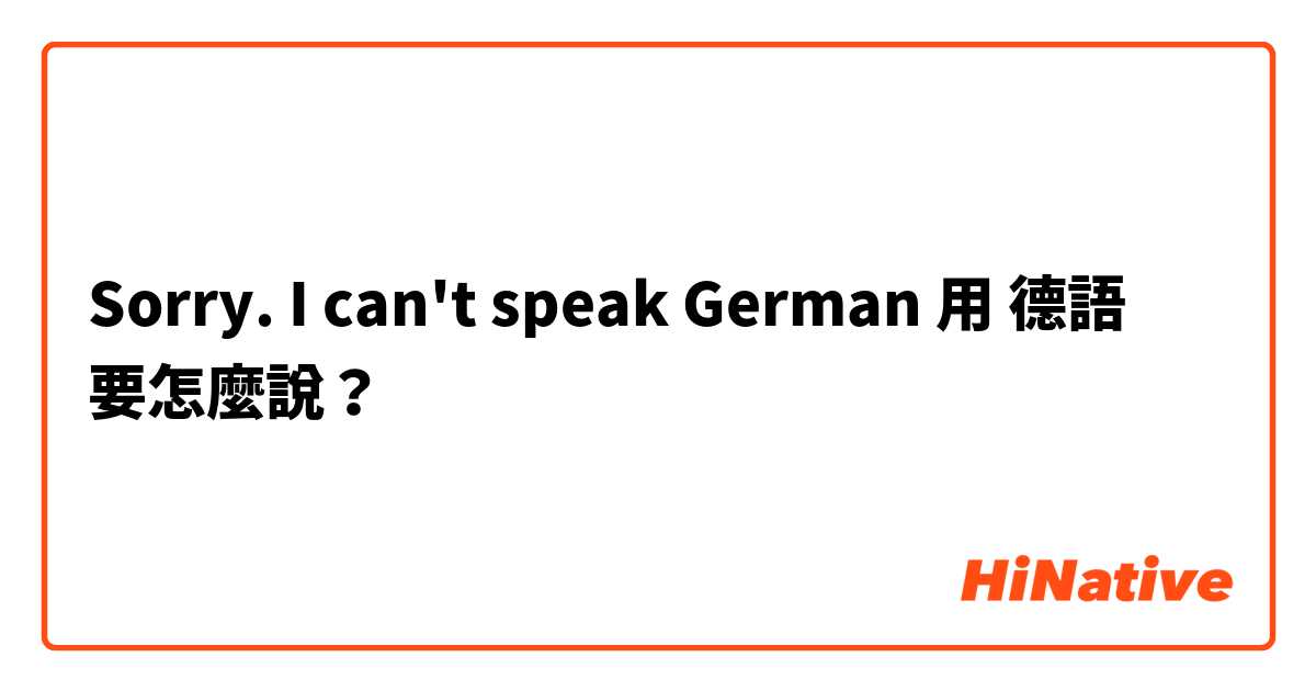 Sorry. I can't speak German 用 德語 要怎麼說？