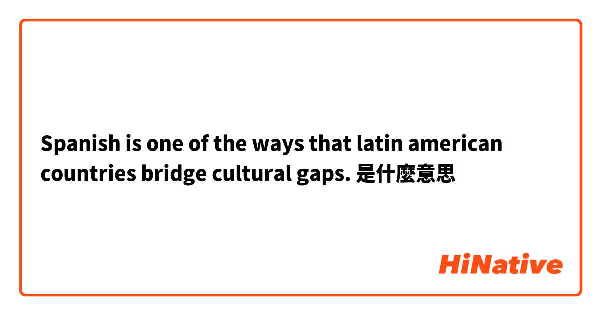 Spanish is one of the ways that latin american countries bridge cultural gaps.是什麼意思