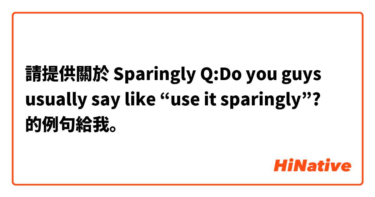 請提供關於 Sparingly

Q:Do you guys usually say like “use it sparingly”? 的例句給我。