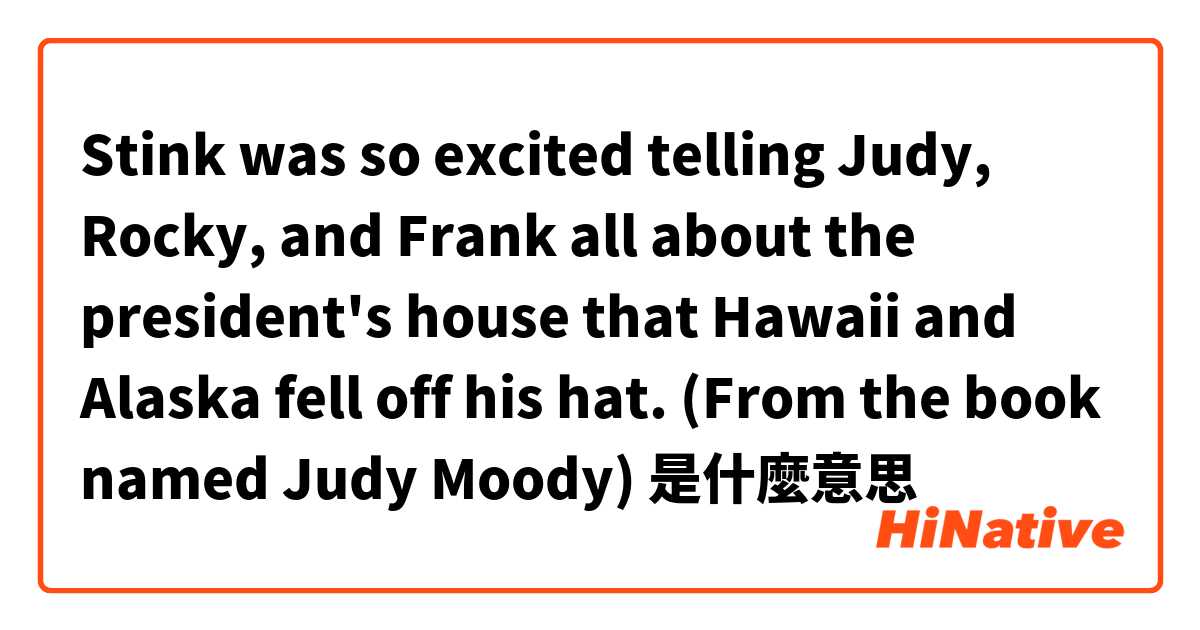 Stink was so excited telling Judy, Rocky, and Frank all about the president's house that Hawaii and Alaska fell off his hat.
(From the book named Judy Moody)是什麼意思