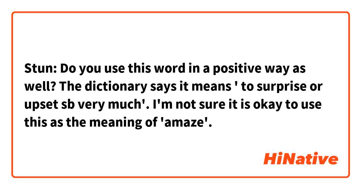 Stun:     Do you use this word in a positive way as well? The dictionary says it means ' to surprise or upset sb very much'. I'm not sure it is okay to use this as the meaning of 'amaze'. 