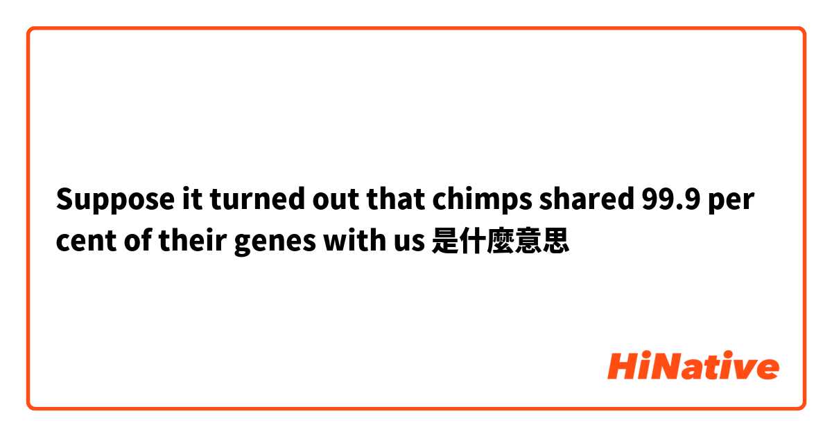 Suppose it turned out that chimps shared 99.9 per cent of their genes with us是什麼意思