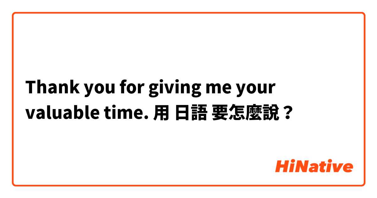 Thank you for giving me your valuable time. 用 日語 要怎麼說？