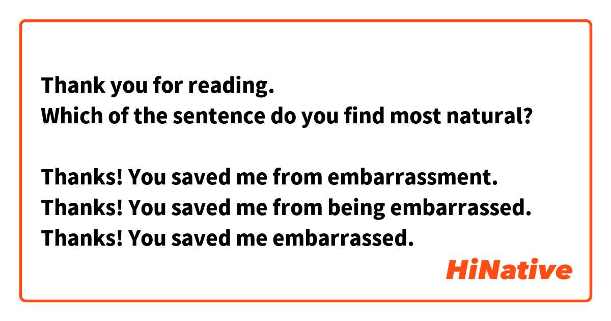 Thank you for reading.
Which of the sentence do you find most natural?

Thanks! You saved me from embarrassment.
Thanks! You saved me from being embarrassed.
Thanks! You saved me embarrassed.