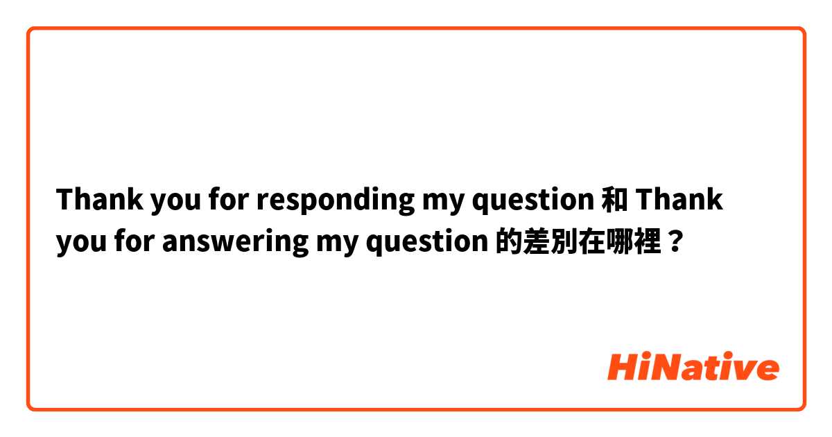 Thank you for responding my question 和 Thank you for answering my question 的差別在哪裡？