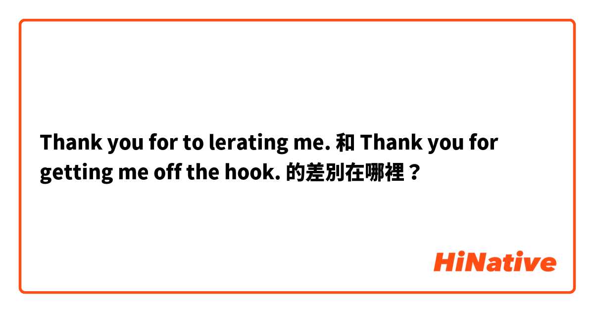 Thank you for to lerating me. 和 Thank you for getting me off the hook. 的差別在哪裡？