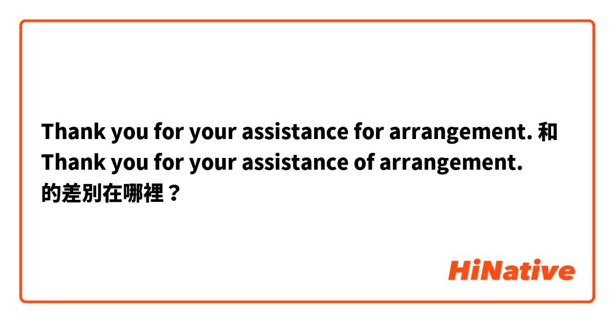 Thank you for your assistance for arrangement. 和 Thank you for your assistance of arrangement. 的差別在哪裡？