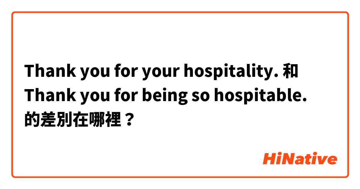 Thank you for your hospitality. 和 Thank you for being so hospitable. 的差別在哪裡？