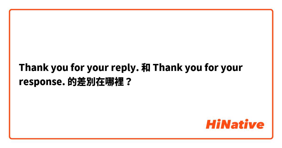 Thank you for your reply. 和 Thank you for your response. 的差別在哪裡？