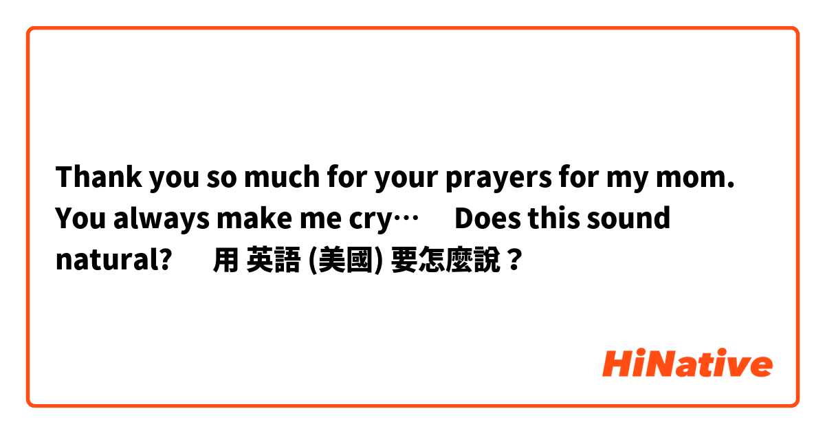 Thank you so much for your prayers for my mom. You always make me cry…😭
✳︎Does this sound natural? 🤔用 英語 (美國) 要怎麼說？