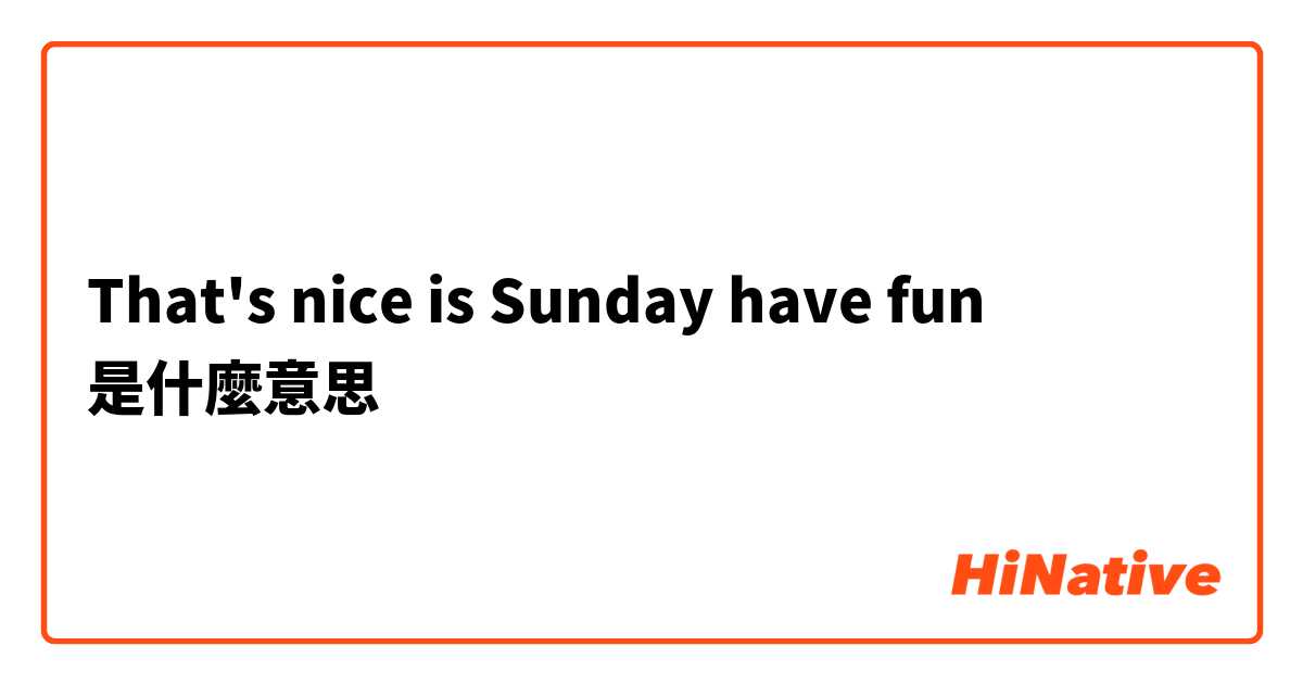 That's nice is Sunday have fun是什麼意思