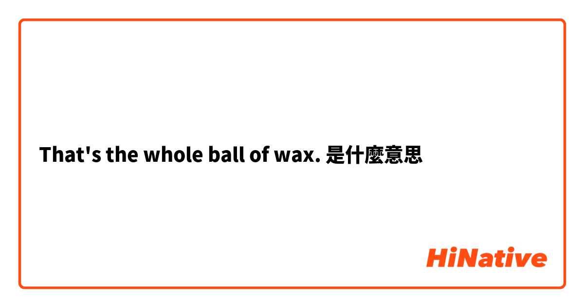 That's the whole ball of wax.是什麼意思