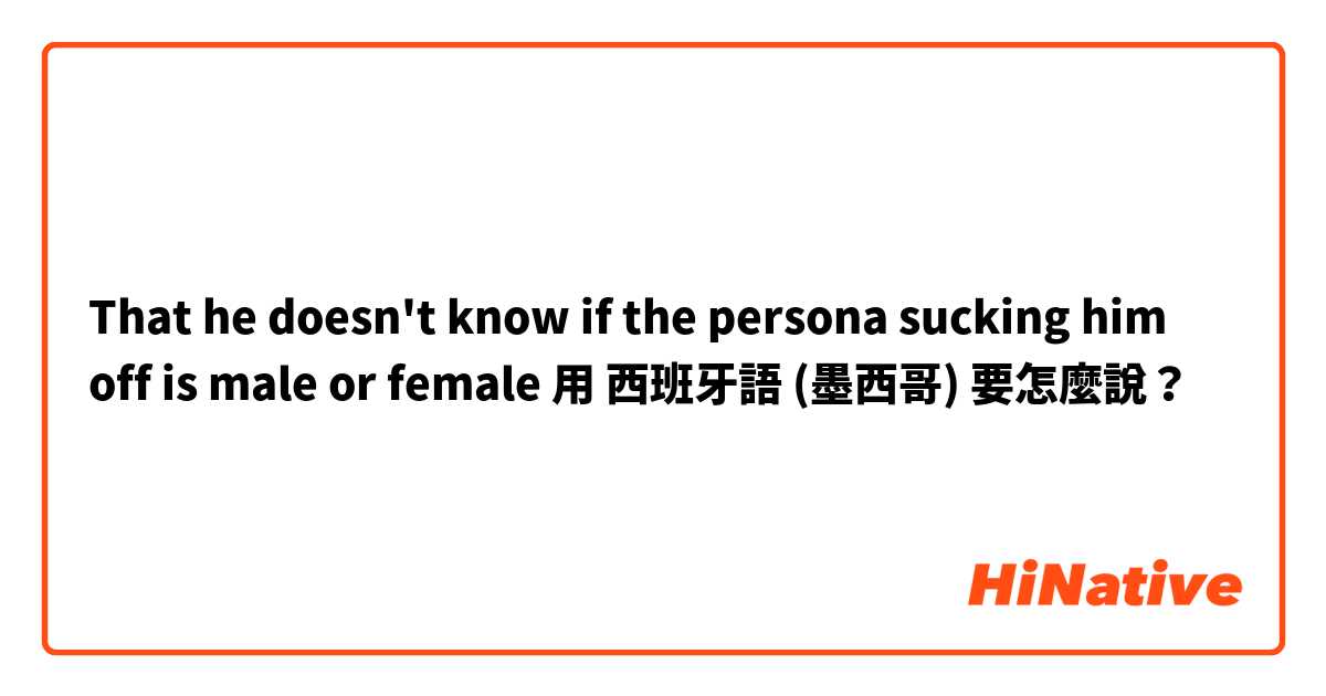 That he doesn't know if the persona sucking him off is male or female 用 西班牙語 (墨西哥) 要怎麼說？
