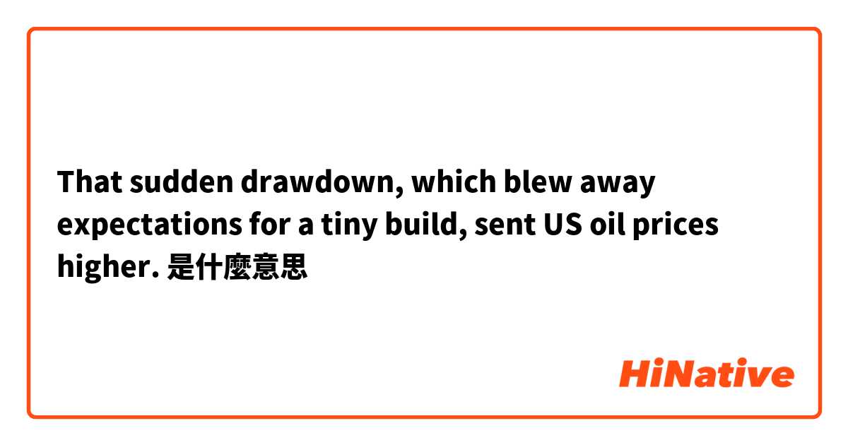 That sudden drawdown, which blew away expectations for a tiny build, sent US oil prices higher. 是什麼意思