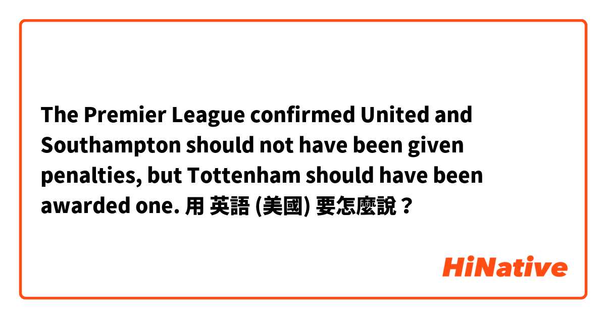 The Premier League confirmed United and Southampton should not have been given penalties, but Tottenham should have been awarded one.用 英語 (美國) 要怎麼說？