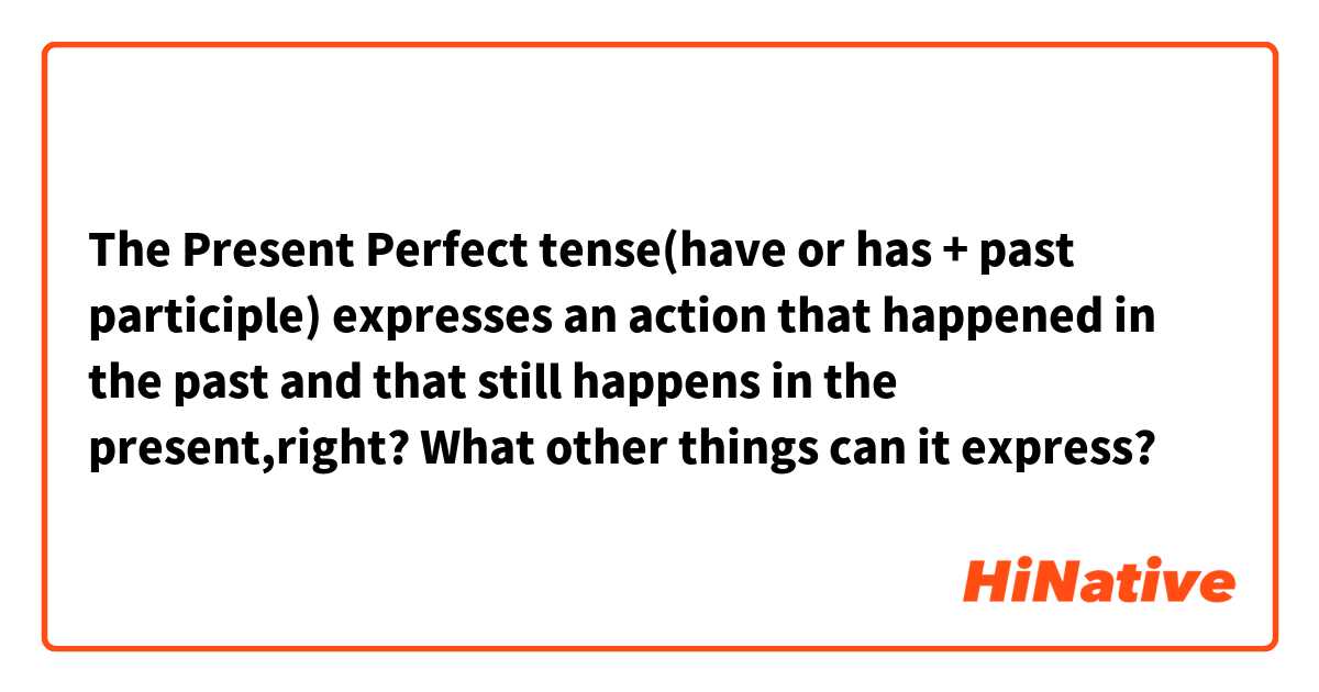 The Present Perfect tense(have or has + past participle) expresses an action that happened in the past and that still happens in the present,right? What other things can it express? 