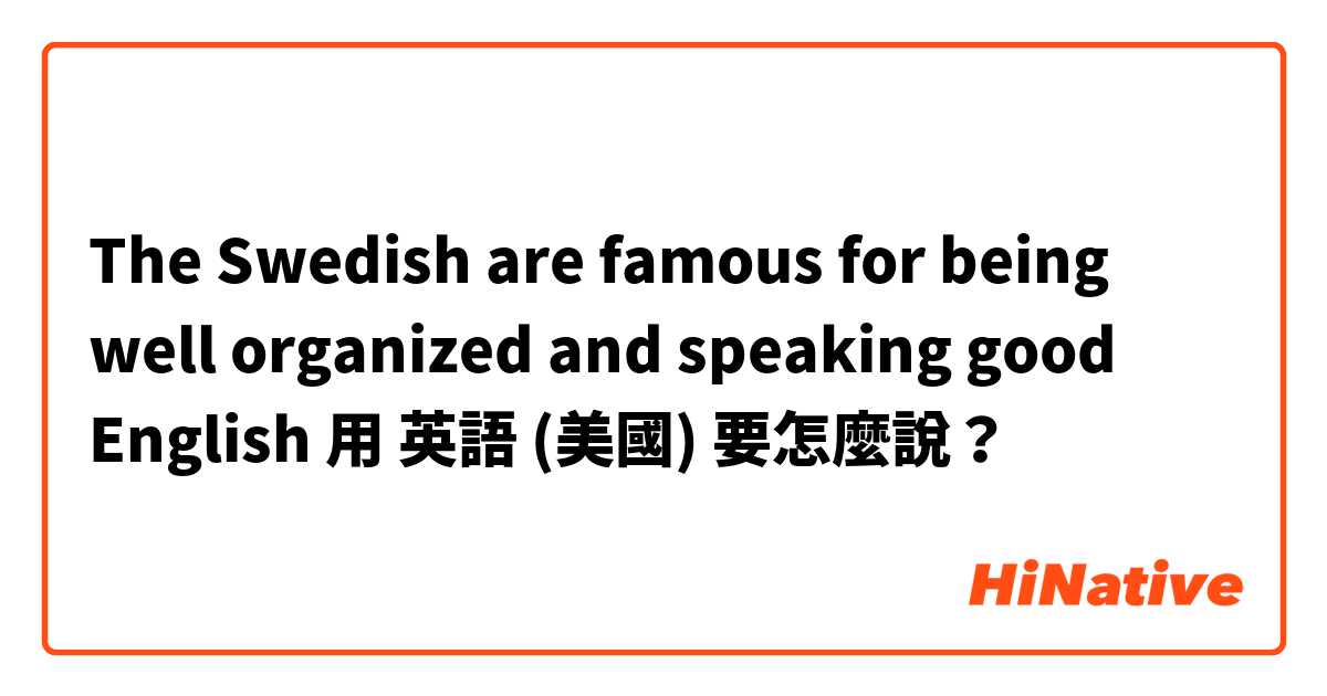 The Swedish are famous for being well organized and speaking good English用 英語 (美國) 要怎麼說？
