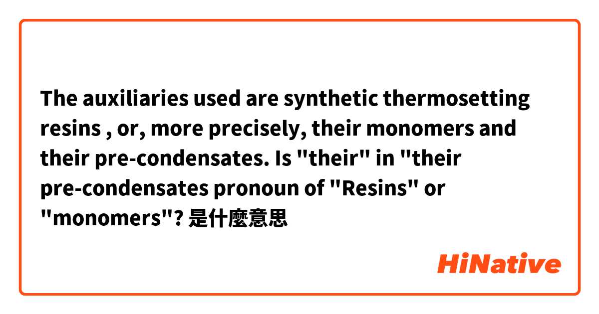 The auxiliaries used are synthetic thermosetting resins , or,  more precisely, their monomers and their pre-condensates. 
Is "their" in "their pre-condensates pronoun of "Resins" or "monomers"?是什麼意思