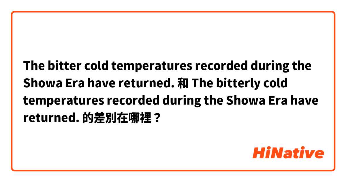 The bitter cold temperatures recorded during the Showa Era have returned. 和 The bitterly cold temperatures recorded during the Showa Era have returned. 的差別在哪裡？