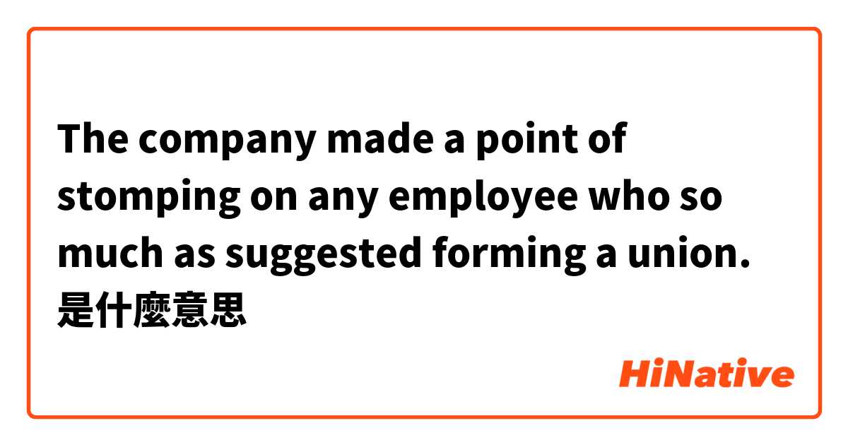 The company made a point of stomping on any employee who so much as suggested forming a union.是什麼意思
