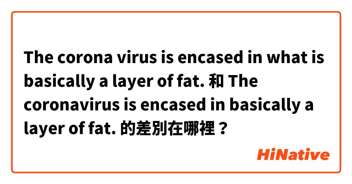 The corona virus is encased in what is basically a layer of fat. 和 The coronavirus is encased in basically a layer of fat. 的差別在哪裡？