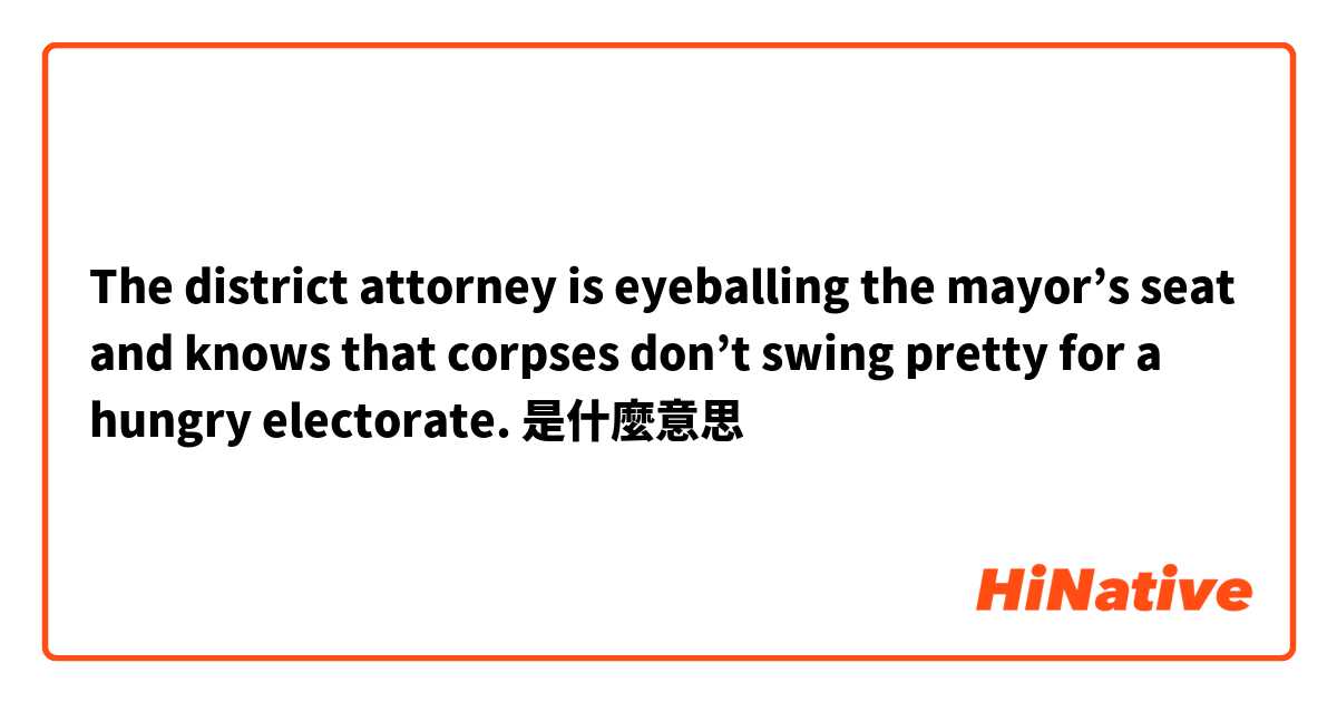 The district attorney is eyeballing the mayor’s seat and knows that corpses don’t swing pretty for a hungry electorate. 是什麼意思