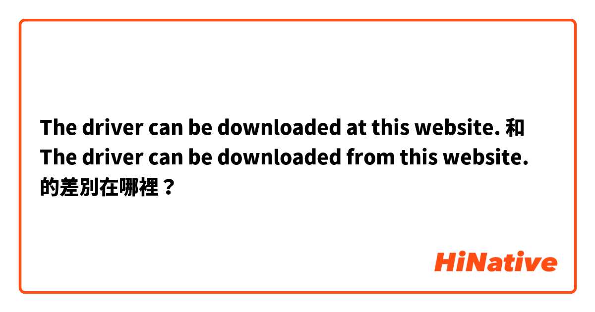 The driver can be downloaded at this website. 和 The driver can be downloaded from this website. 的差別在哪裡？
