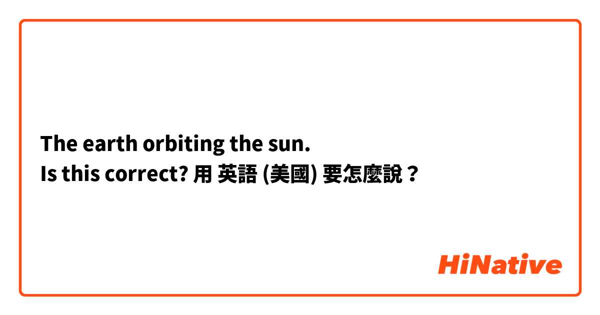 The earth orbiting the sun.  
Is this correct?用 英語 (美國) 要怎麼說？