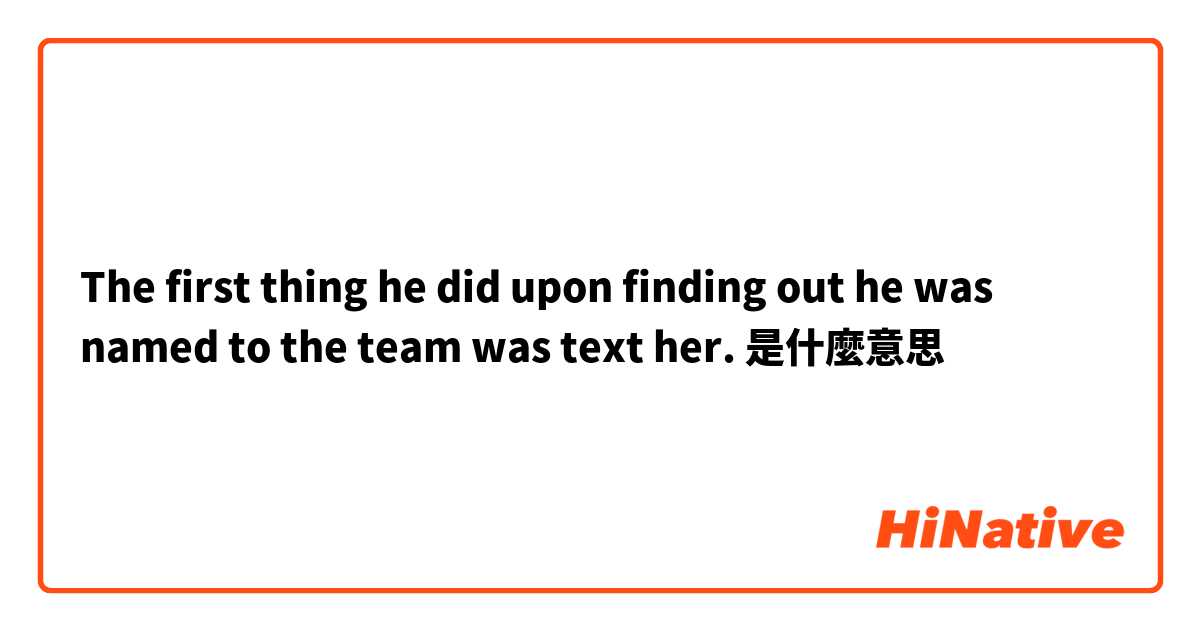The first thing he did upon finding out he was named to the team was text her. 是什麼意思