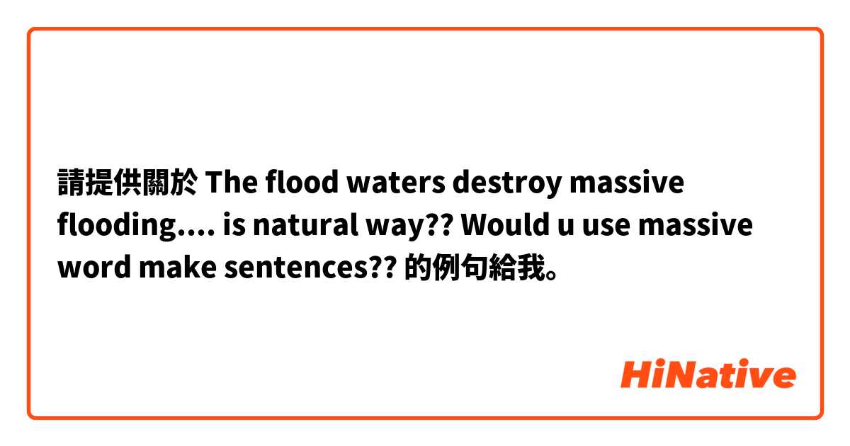 請提供關於 The flood waters destroy massive flooding....
is natural way??
Would u use massive word
make sentences??
 的例句給我。