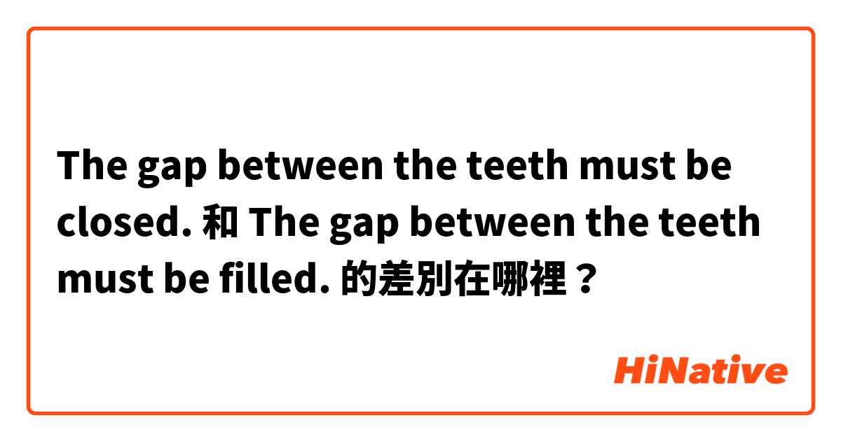 The gap between the teeth must be closed. 和 The gap between the teeth must be filled. 的差別在哪裡？