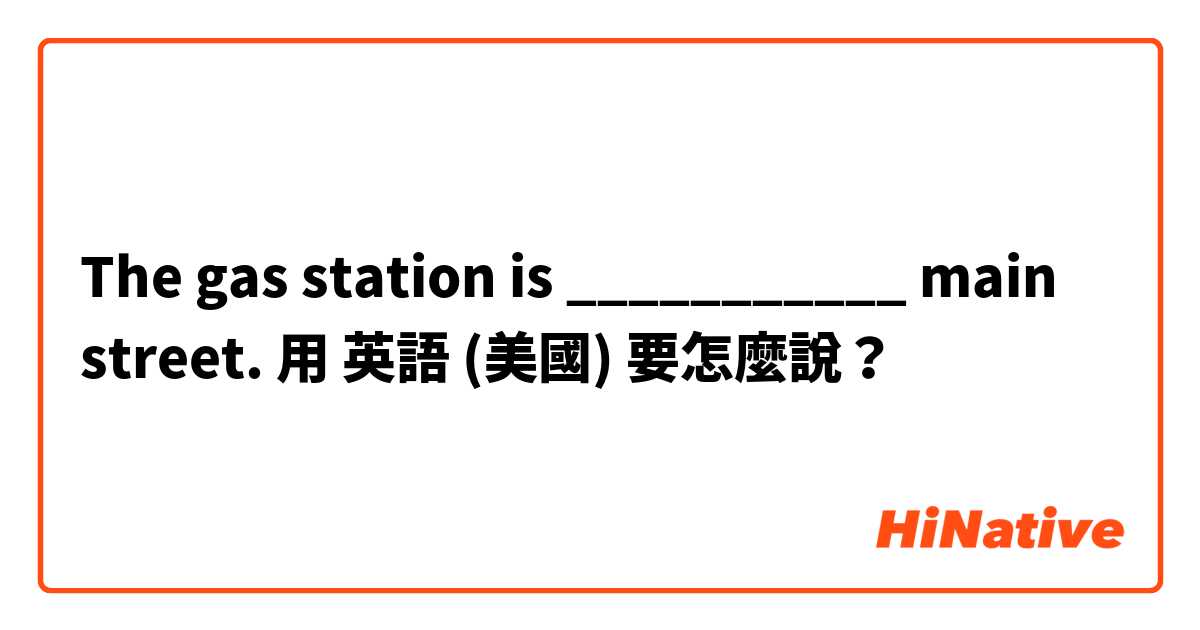 The gas station is ___________ main street.用 英語 (美國) 要怎麼說？