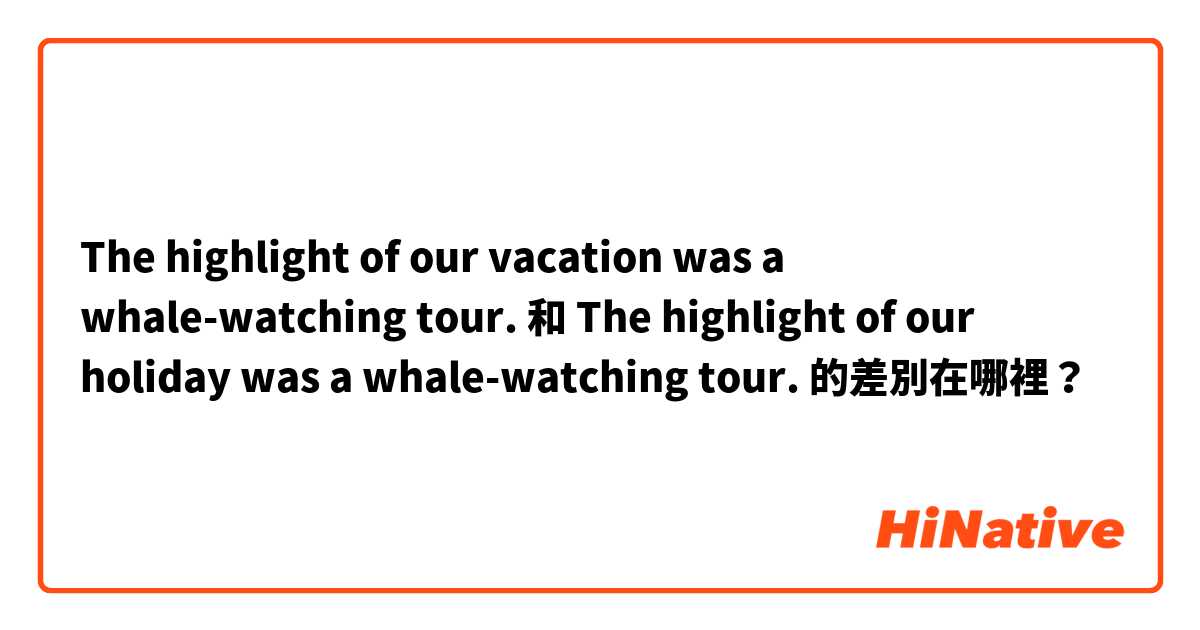 The highlight of our vacation was a whale-watching tour. 和 The highlight of our holiday was a whale-watching tour. 的差別在哪裡？