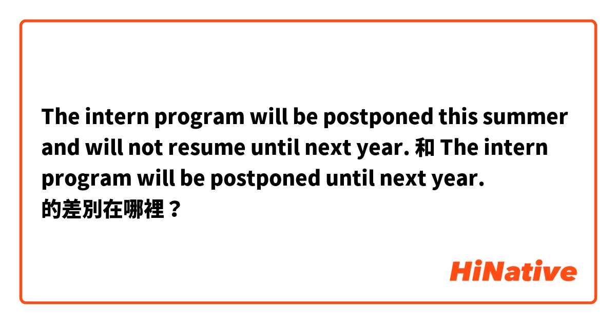 The intern program will be postponed this summer and will not resume until next year. 和 The intern program will be postponed until next year. 的差別在哪裡？