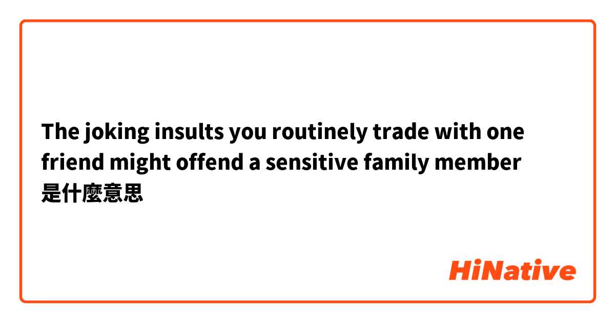 The joking insults you routinely trade with one friend might offend a sensitive family member是什麼意思
